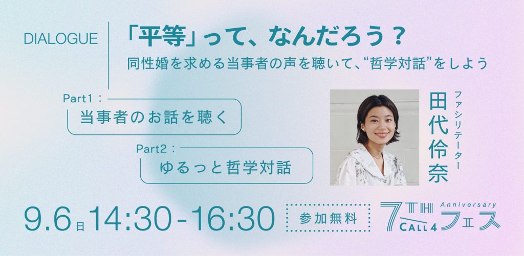 DIALOGUE
同性婚を求める事者の声を聴いて、“哲学対話”をしよう「平等」って、なんだろう？
田代伶奈ほか

9.6 14:30-16:30