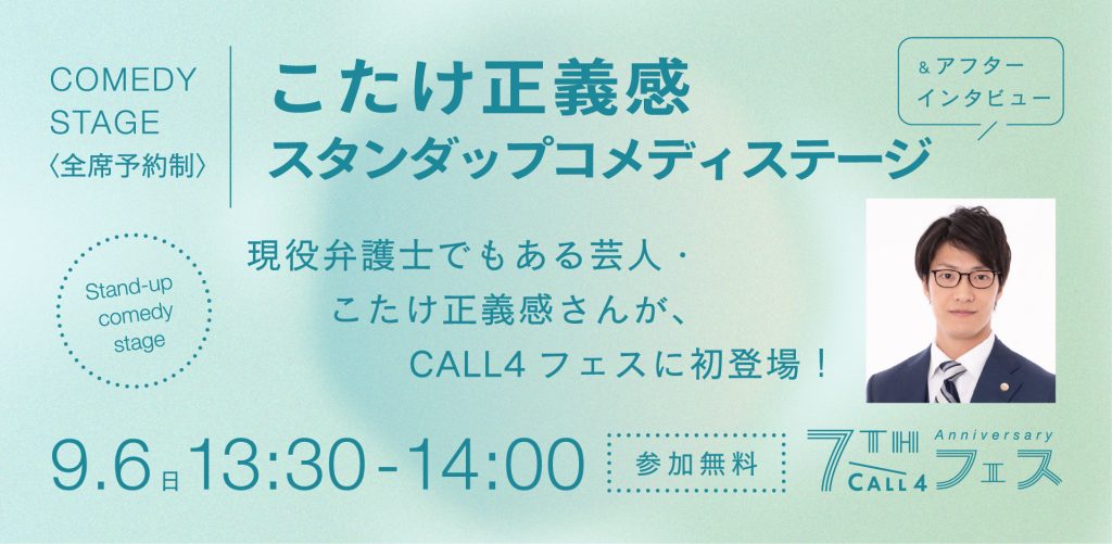COMEDY STAGE
全席
予約制
こたけ正義感スタンダップコメディステージ
現役弁護士でもある芸人・こたけ正義感さん
スタンダップコメディ&アフターインタビュー

9.6 13:30-14:00